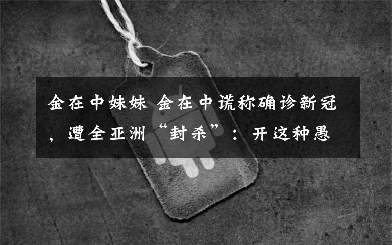 金在中妹妹 金在中谎称确诊新冠,遭全亚洲“封杀”:开这种愚人节玩笑,有必要吗?