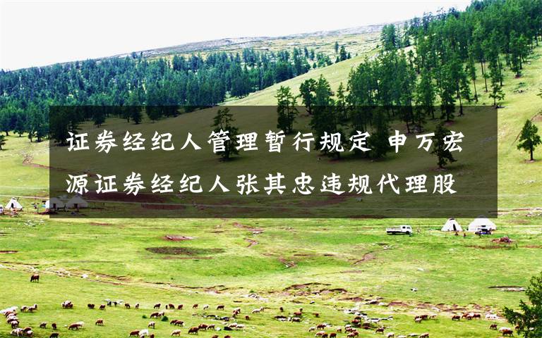 证券经纪人管理暂行规定 申万宏源证券经纪人张其忠违规代理股票操作被出具警示函