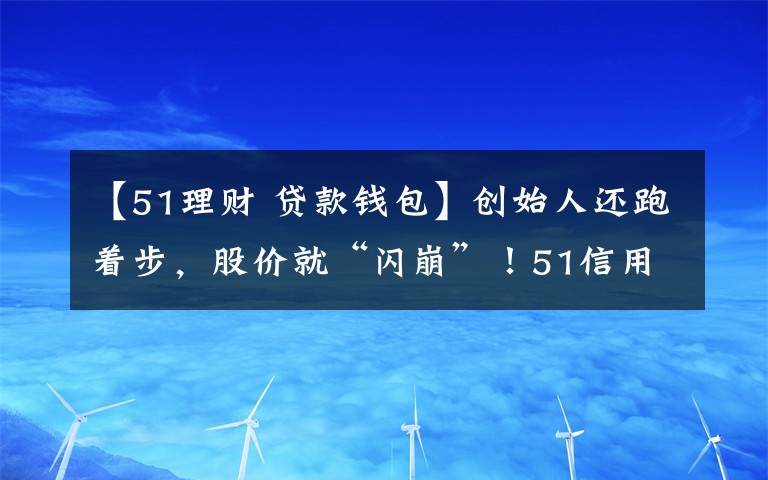 【51理财 贷款钱包】创始人还跑着步,股价就“闪崩”!51信用卡百亿待收面临危机,风暴还在继续