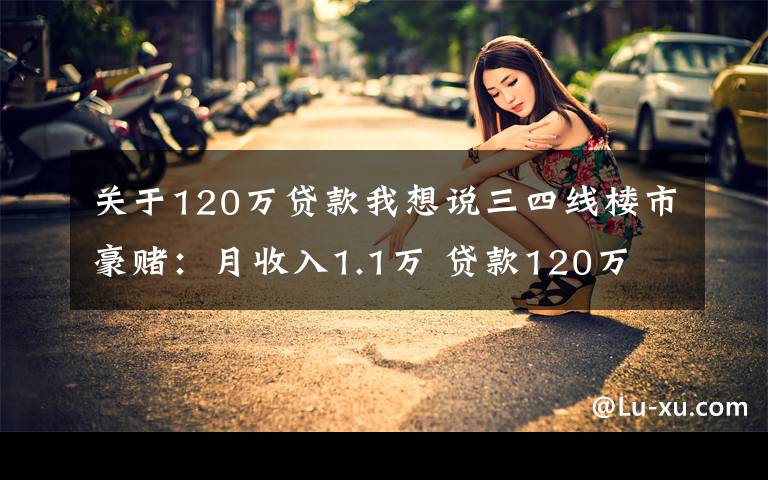 关于120万贷款我想说三四线楼市豪赌：月收入1.1万 贷款120万