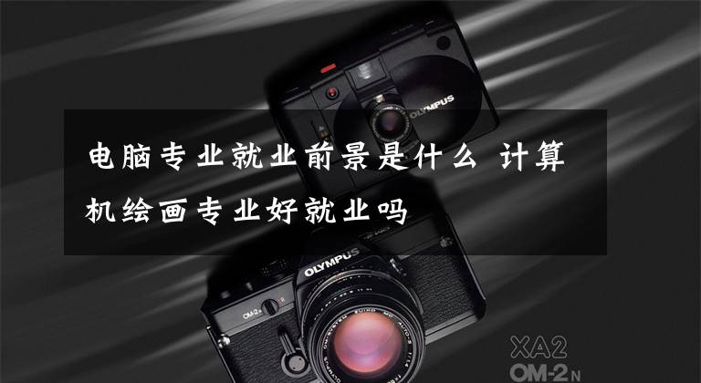 电脑专业就业前景是什么 计算机绘画专业好就业吗