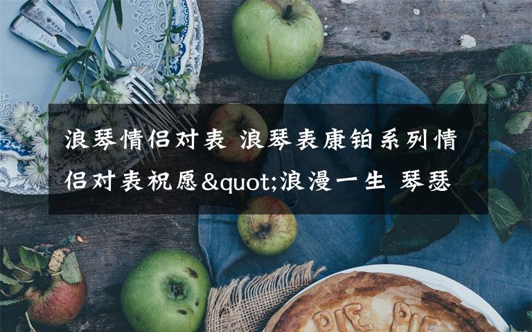 浪琴情侣对表 浪琴表康铂系列情侣对表祝愿"浪漫一生 琴瑟和谐"
