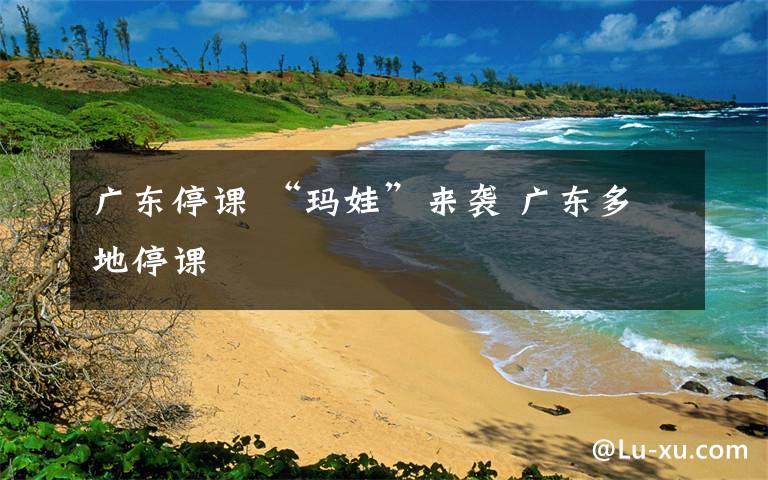 广东停课 “玛娃”来袭 广东多地停课