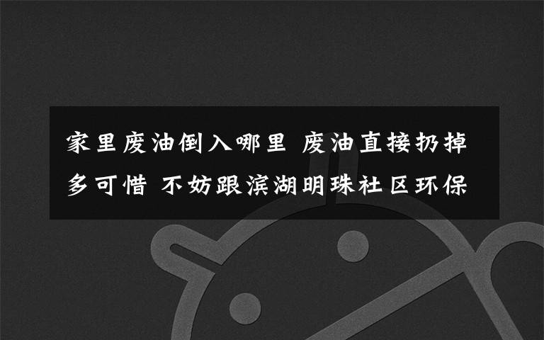 家里废油倒入哪里 废油直接扔掉多可惜 不妨跟滨湖明珠社区环保志愿者学做手工皂
