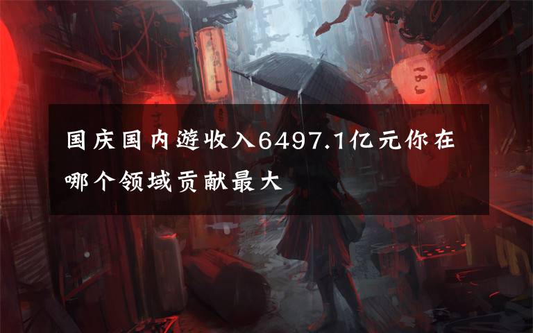 国庆国内游收入6497.1亿元你在哪个领域贡献最大