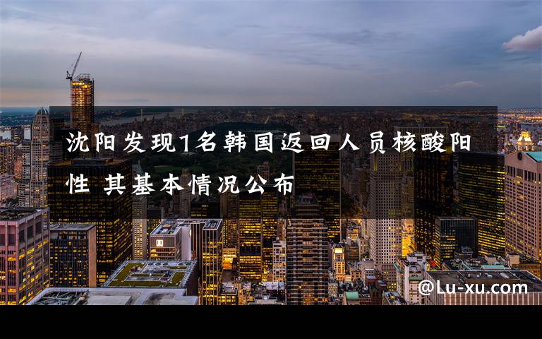 沈阳发现1名韩国返回人员核酸阳性 其基本情况公布