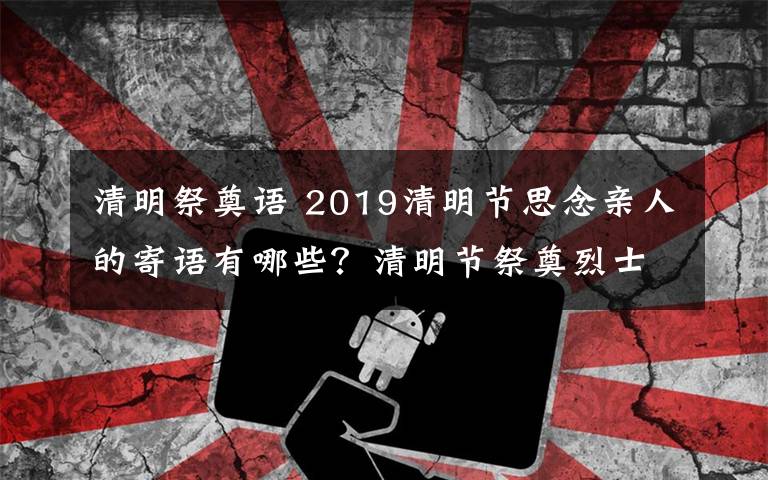 清明祭奠语 2019清明节思念亲人的寄语有哪些?清明节祭奠烈士祭祀语大全