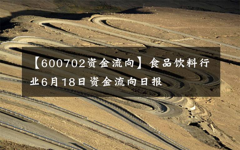 【600702资金流向】食品饮料行业6月18日资金流向日报