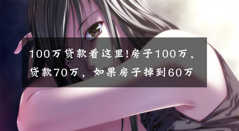100万贷款看这里!房子100万,贷款70万,如果房子掉到60万,银行真的会收房子吗?
