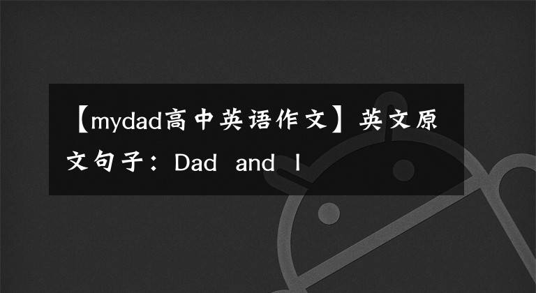 【mydad高中英语作文】英文原文句子:Dad and I