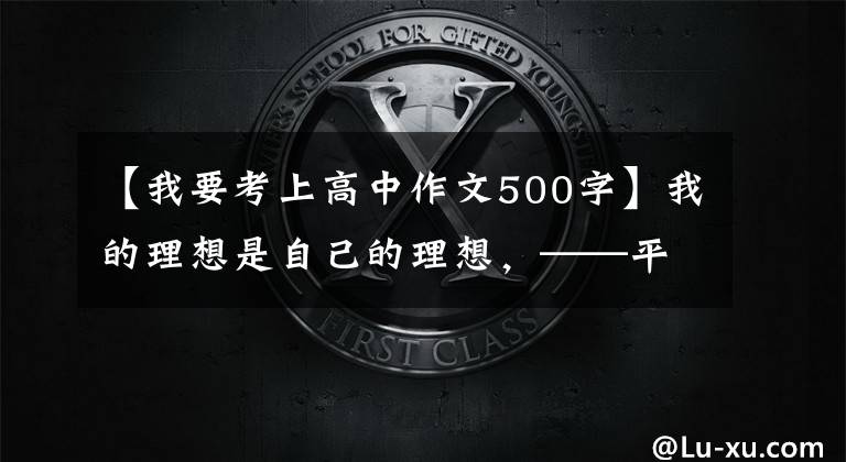 【我要考上高中作文500字】我的理想是自己的理想,——平遥,初高岛一中,初二,屹立不倒。