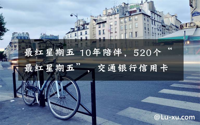 最红星期五 10年陪伴,520个“最红星期五”,交通银行信用卡与你一路前行