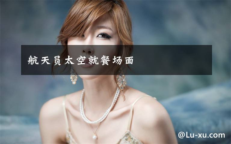 航天员太空就餐场面
