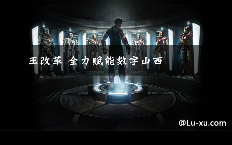 王改革 全力赋能数字山西