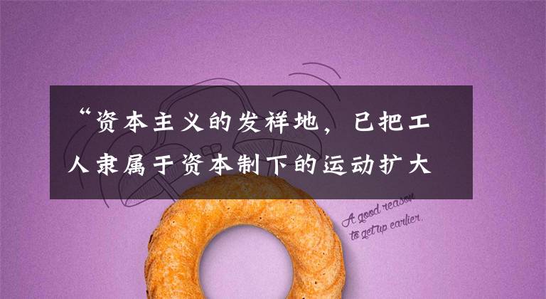 “资本主义的发祥地,已把工人隶属于资本制下的运动扩大到世界规模。…印度、中国和日本,现在都不得不遵从资本主义世界经济的世界史法则而无法摆脱历史的命运。”这段论述