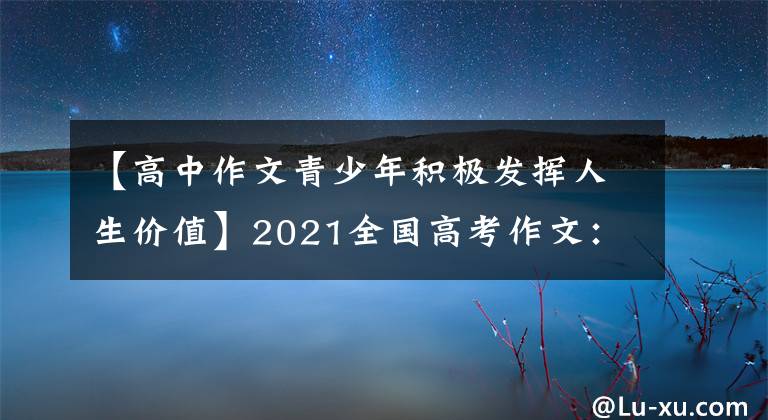【高中作文青少年积极发挥人生价值】2021全国高考作文:8种体裁一件事——鼓励同期青年谈论人生