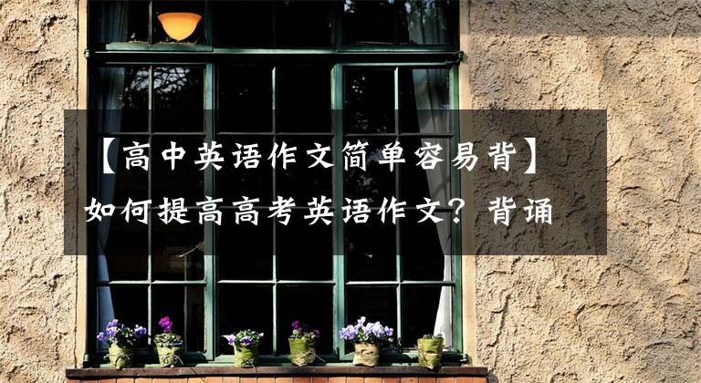 【高中英语作文简单容易背】如何提高高考英语作文？背诵近10年高考英语63篇，默默地写