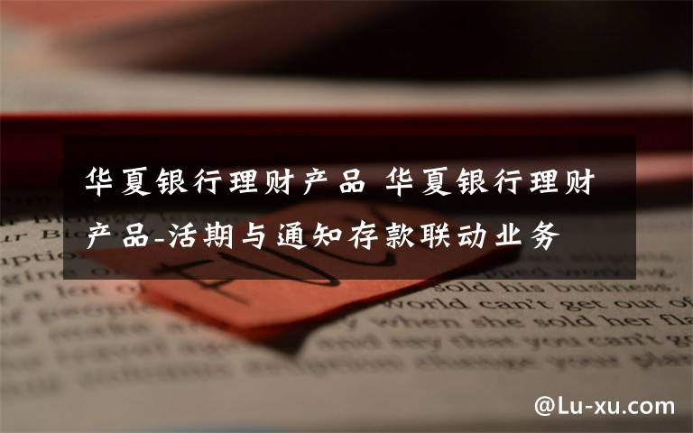 华夏银行理财产品 华夏银行理财产品-活期与通知存款联动业务