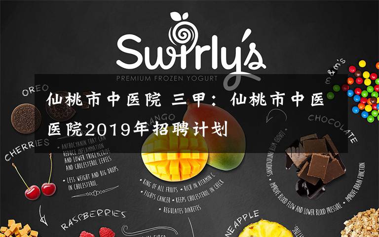 仙桃市中医院 三甲:仙桃市中医医院2019年招聘计划