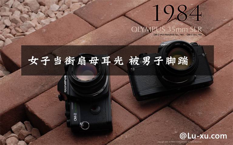 女子当街扇母耳光 被男子脚踹