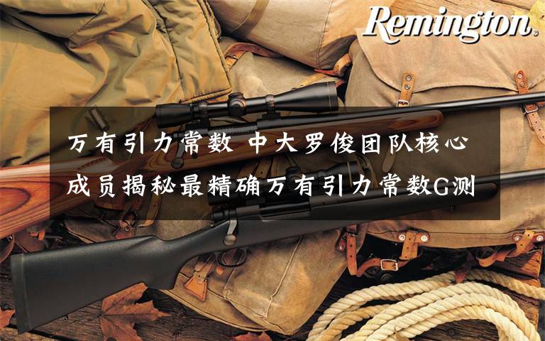 万有引力常数 中大罗俊团队核心成员揭秘最精确万有引力常数G测量过程