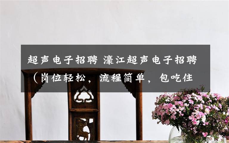 超声电子招聘 濠江超声电子招聘(岗位轻松,流程简单,包吃住,空调车间,工作环境舒适)