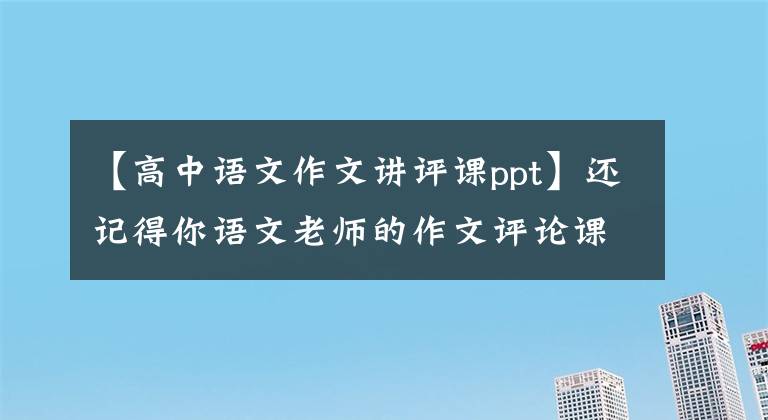 【高中语文作文讲评课ppt】还记得你语文老师的作文评论课吗？请听高中语文老师的话