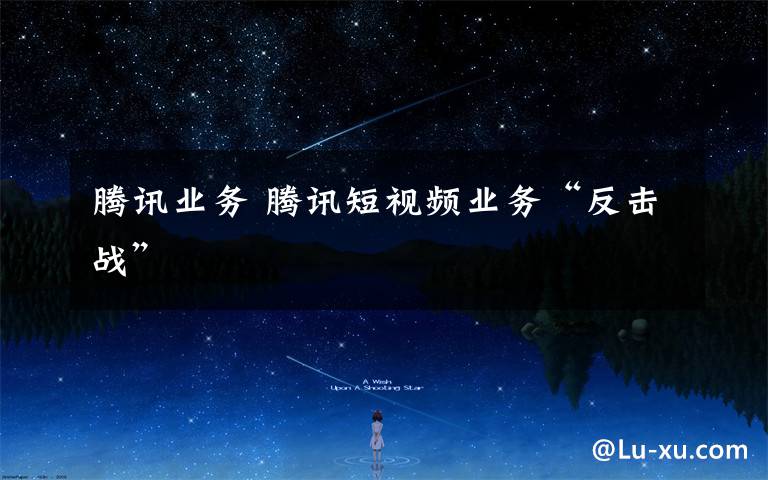 腾讯业务 腾讯短视频业务“反击战”
