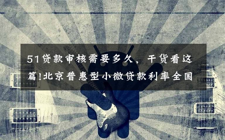 51贷款审核需要多久,干货看这篇!北京普惠型小微贷款利率全国最低!这家中心显身手