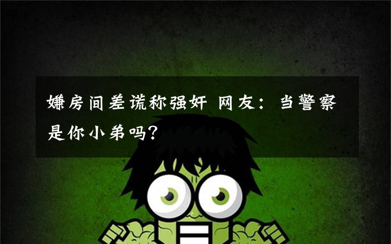 嫌房间差谎称强奸 网友:当警察是你小弟吗?