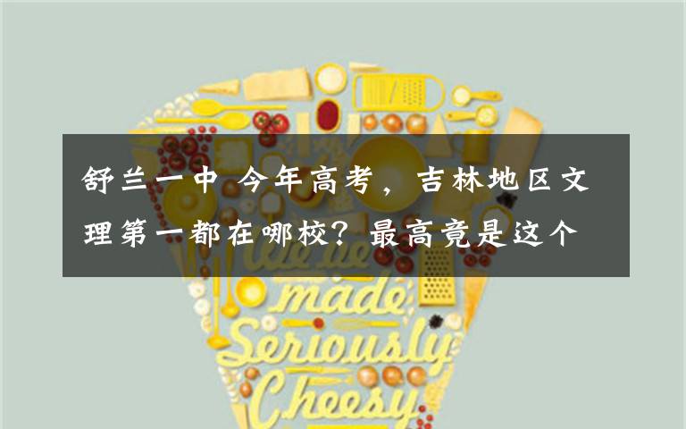 舒兰一中 今年高考,吉林地区文理第一都在哪校?最高竟是这个分数!