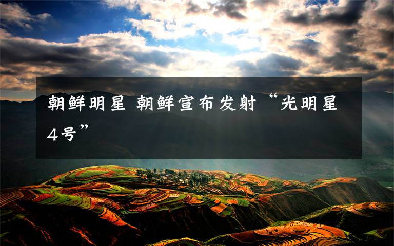 朝鲜明星 朝鲜宣布发射“光明星4号”