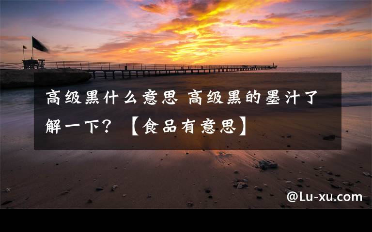 高级黑什么意思 高级黑的墨汁了解一下?【食品有意思】