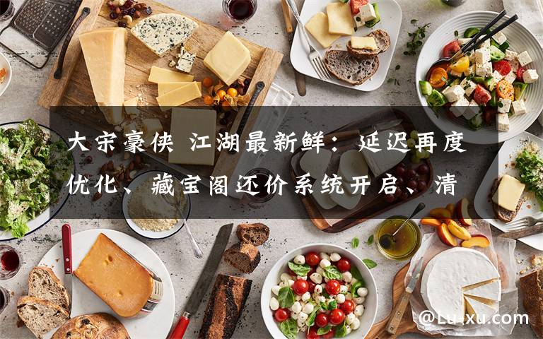 大宋豪侠 江湖最新鲜：延迟再度优化、藏宝阁还价系统开启、清明活动来袭！