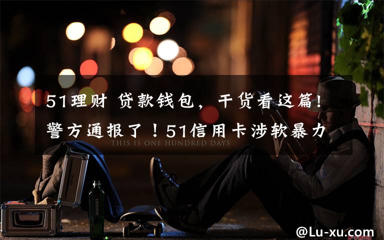 51理财 贷款钱包,干货看这篇!警方通报了!51信用卡涉软暴力催收被查,探访杭州办公区,员工称还上班
