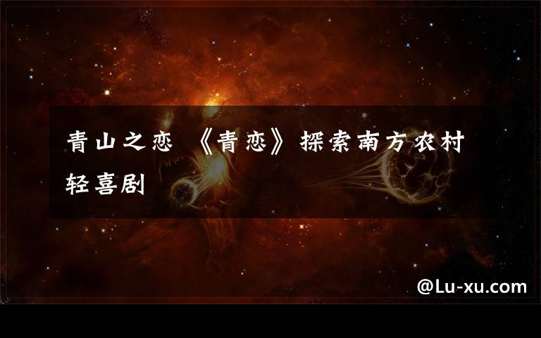 青山之恋 《青恋》探索南方农村轻喜剧