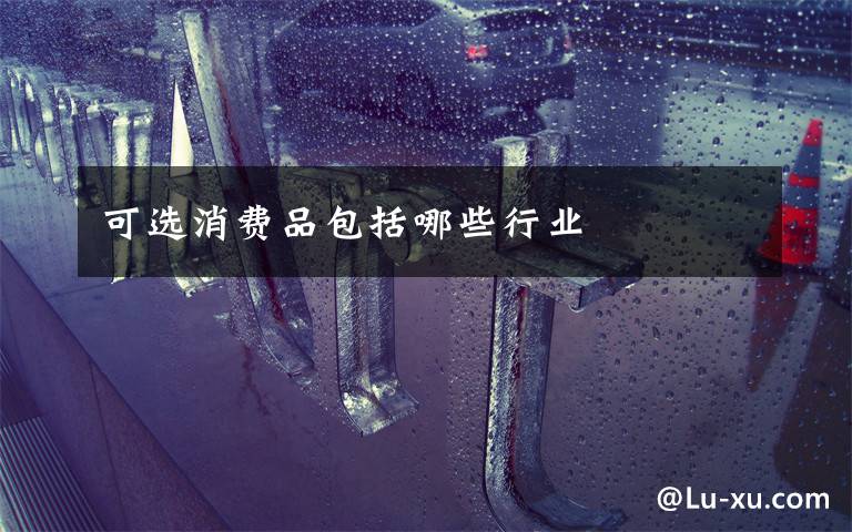 可选消费品包括哪些行业