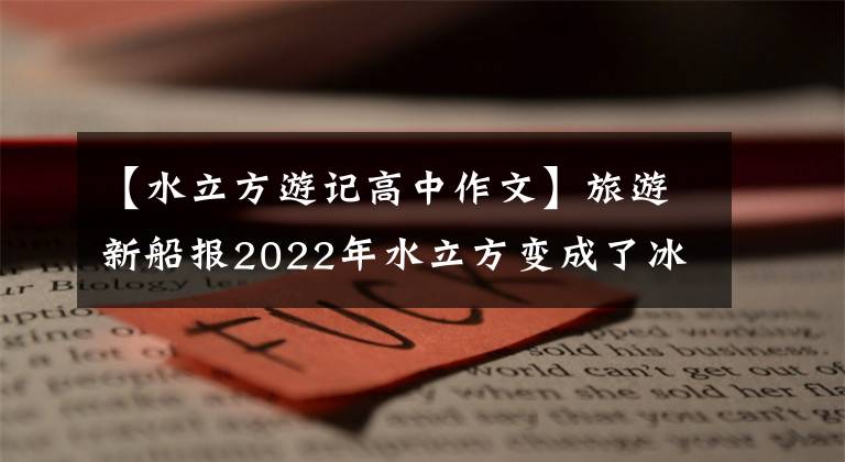 【水立方游记高中作文】旅游新船报2022年水立方变成了冰立方