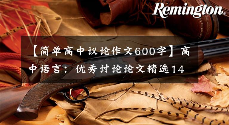 【简单高中议论作文600字】高中语言:优秀讨论论文精选14篇!肚子里有诗书,志气自己华丽。