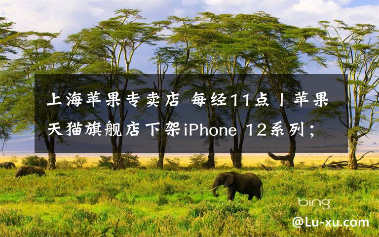 上海苹果专卖店 每经11点丨苹果天猫旗舰店下架iPhone 12系列;国家网信办规范“知识社区问答”,知乎、豆瓣等被督促自查自纠