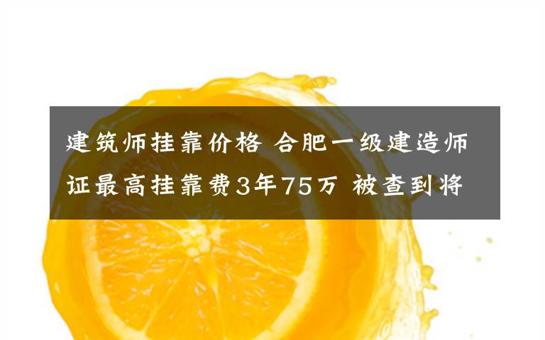 建筑师挂靠价格 合肥一级建造师证最高挂靠费3年75万 被查到将失去资格