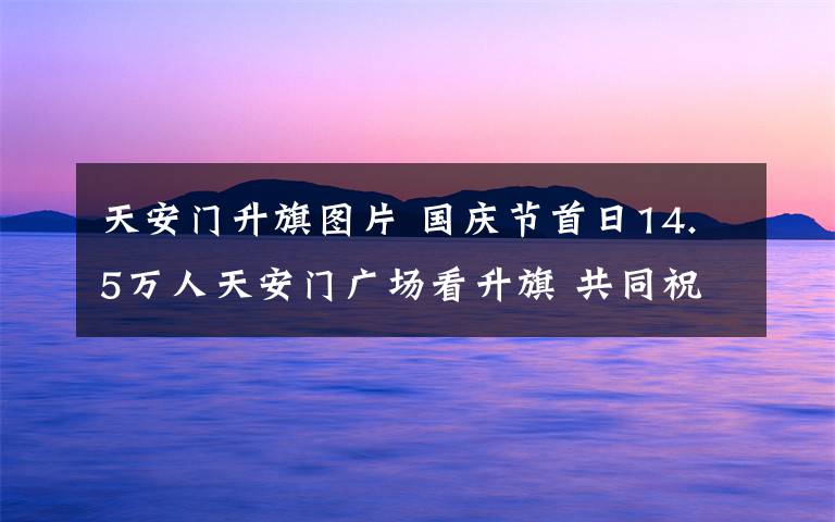 天安门升旗图片 国庆节首日14.5万人天安门广场看升旗 共同祝福祖国