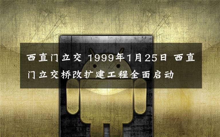 西直门立交 1999年1月25日 西直门立交桥改扩建工程全面启动