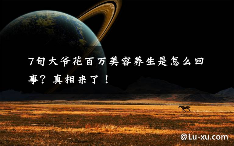 7旬大爷花百万美容养生是怎么回事？真相来了！