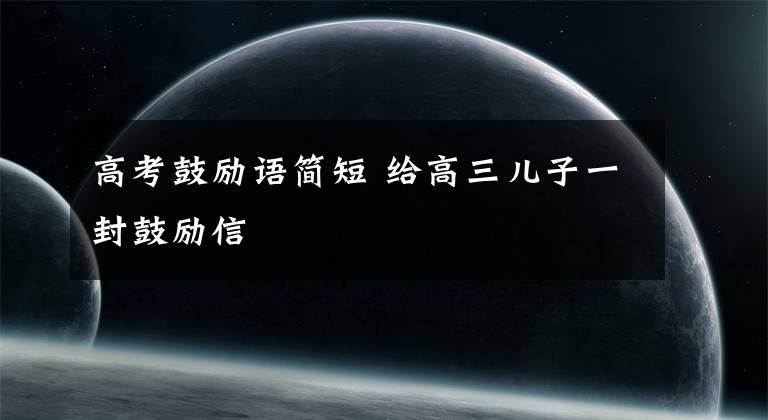 高考鼓励语简短 给高三儿子一封鼓励信