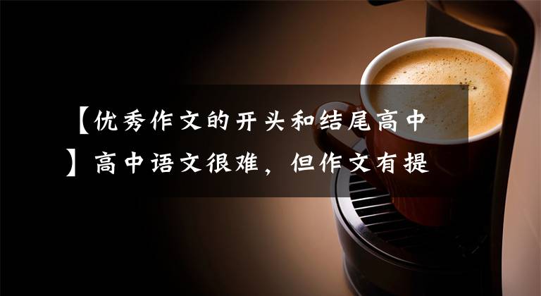 【优秀作文的开头和结尾高中】高中语文很难,但作文有提高分数和在作文开头以高分写作的技巧