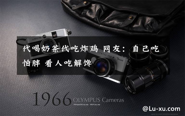 代喝奶茶代吃炸鸡 网友:自己吃怕胖 看人吃解馋