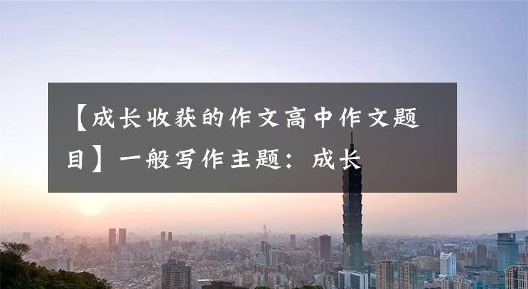 【成长收获的作文高中作文题目】一般写作主题:成长