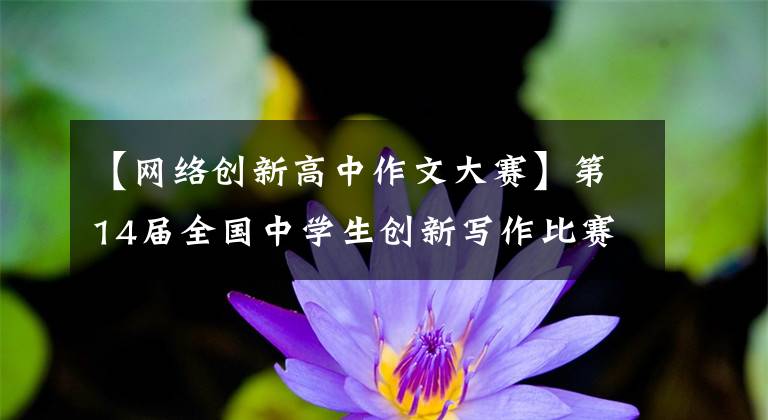 【网络创新高中作文大赛】第14届全国中学生创新写作比赛收官