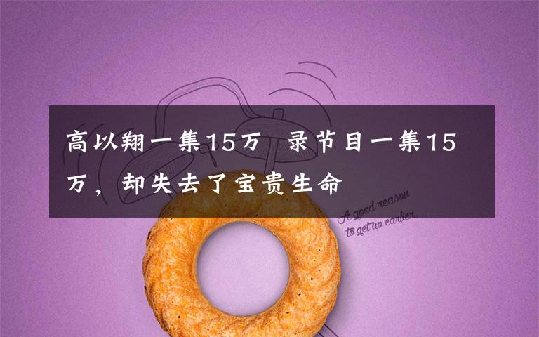 高以翔一集15万  录节目一集15万，却失去了宝贵生命